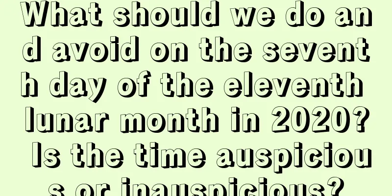 What should we do and avoid on the seventh day of the eleventh lunar month in 2020? Is the time auspicious or inauspicious?