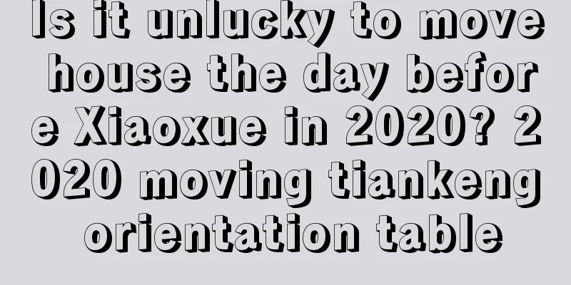 Is it unlucky to move house the day before Xiaoxue in 2020? 2020 moving tiankeng orientation table