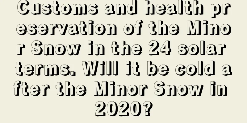 Customs and health preservation of the Minor Snow in the 24 solar terms. Will it be cold after the Minor Snow in 2020?