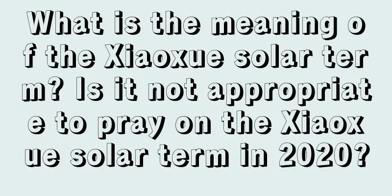 What is the meaning of the Xiaoxue solar term? Is it not appropriate to pray on the Xiaoxue solar term in 2020?