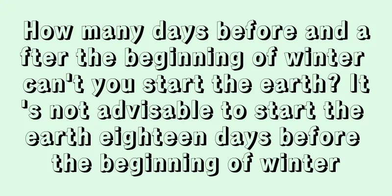 How many days before and after the beginning of winter can't you start the earth? It's not advisable to start the earth eighteen days before the beginning of winter