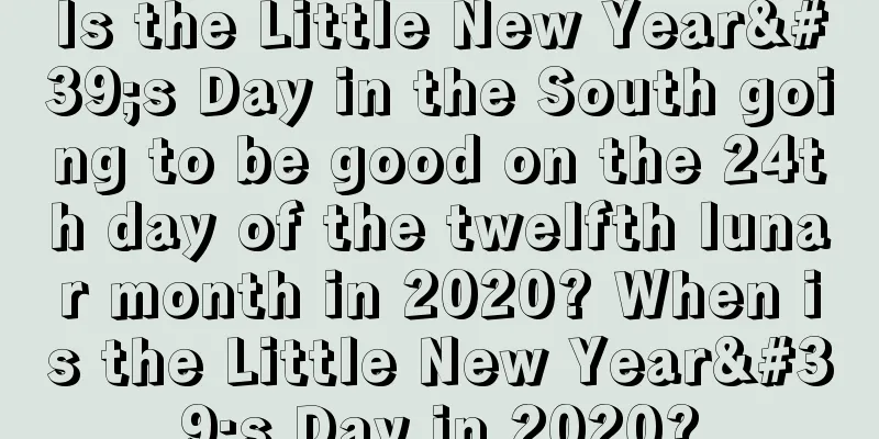 Is the Little New Year's Day in the South going to be good on the 24th day of the twelfth lunar month in 2020? When is the Little New Year's Day in 2020?