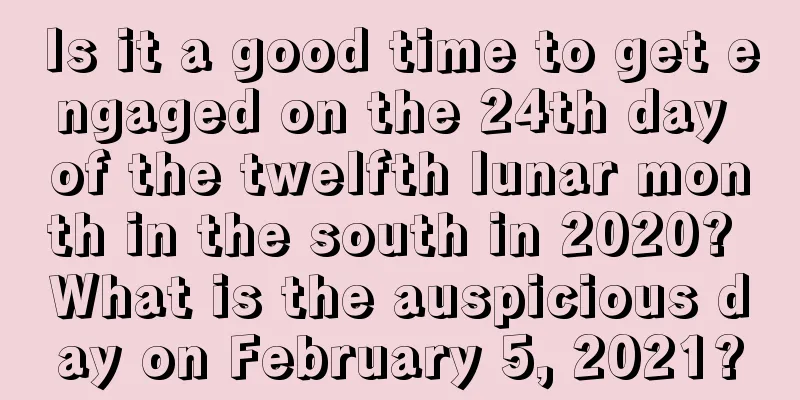Is it a good time to get engaged on the 24th day of the twelfth lunar month in the south in 2020? What is the auspicious day on February 5, 2021?