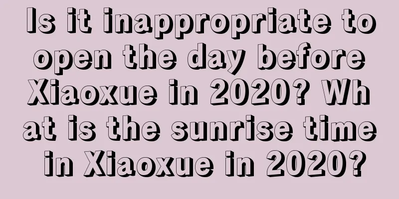 Is it inappropriate to open the day before Xiaoxue in 2020? What is the sunrise time in Xiaoxue in 2020?