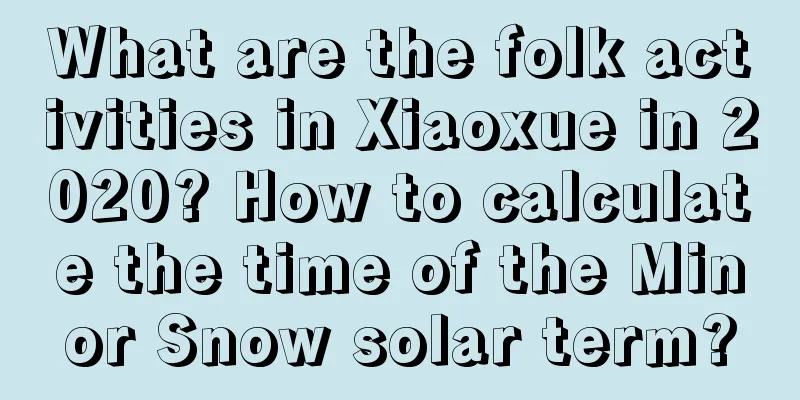 What are the folk activities in Xiaoxue in 2020? How to calculate the time of the Minor Snow solar term?