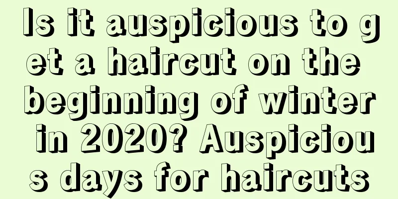 Is it auspicious to get a haircut on the beginning of winter in 2020? Auspicious days for haircuts
