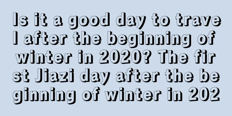 Is it a good day to travel after the beginning of winter in 2020? The first Jiazi day after the beginning of winter in 2020
