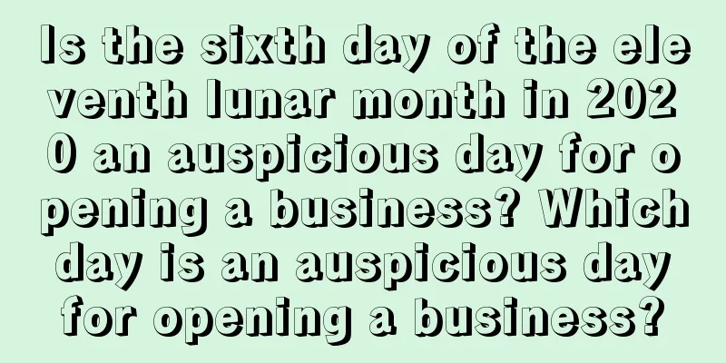 Is the sixth day of the eleventh lunar month in 2020 an auspicious day for opening a business? Which day is an auspicious day for opening a business?