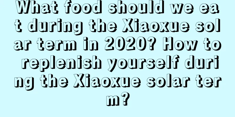 What food should we eat during the Xiaoxue solar term in 2020? How to replenish yourself during the Xiaoxue solar term?