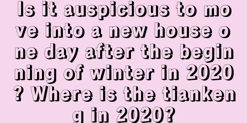 Is it auspicious to move into a new house one day after the beginning of winter in 2020? Where is the tiankeng in 2020?