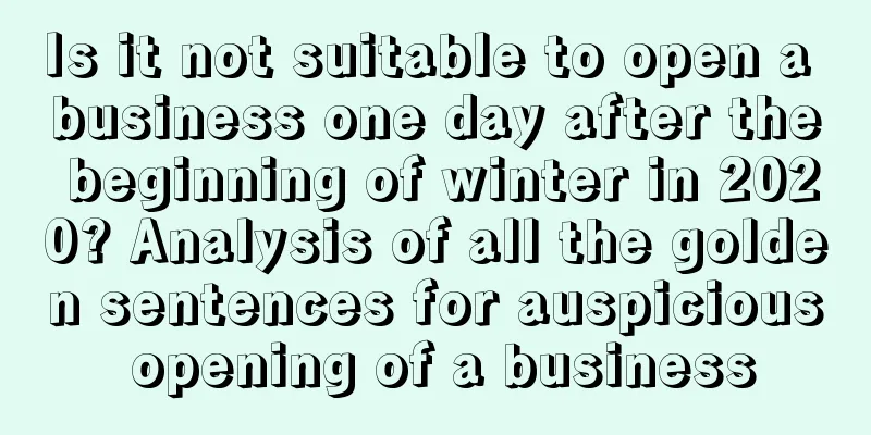 Is it not suitable to open a business one day after the beginning of winter in 2020? Analysis of all the golden sentences for auspicious opening of a business