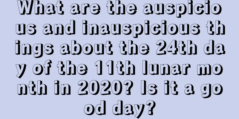 What are the auspicious and inauspicious things about the 24th day of the 11th lunar month in 2020? Is it a good day?