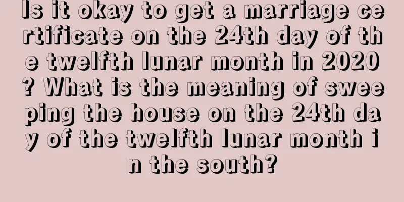 Is it okay to get a marriage certificate on the 24th day of the twelfth lunar month in 2020? What is the meaning of sweeping the house on the 24th day of the twelfth lunar month in the south?