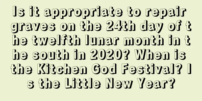 Is it appropriate to repair graves on the 24th day of the twelfth lunar month in the south in 2020? When is the Kitchen God Festival? Is the Little New Year?