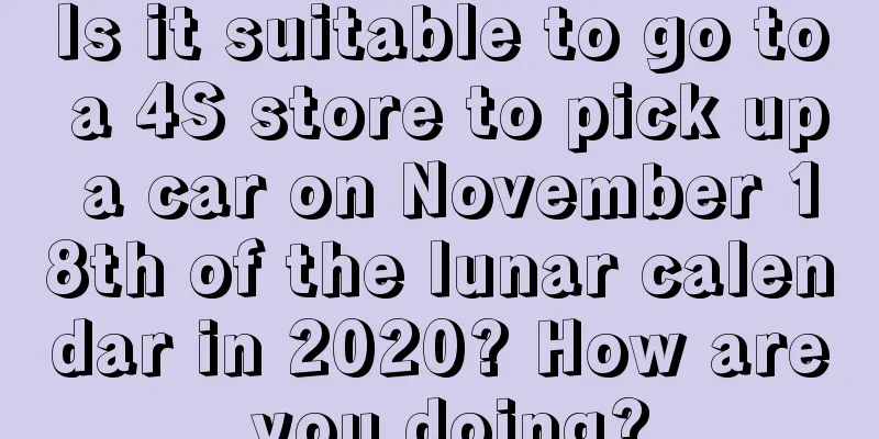Is it suitable to go to a 4S store to pick up a car on November 18th of the lunar calendar in 2020? How are you doing?