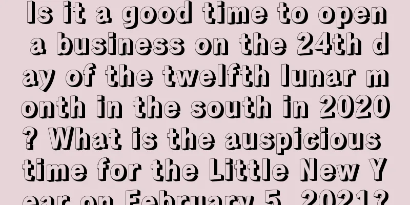 Is it a good time to open a business on the 24th day of the twelfth lunar month in the south in 2020? What is the auspicious time for the Little New Year on February 5, 2021?