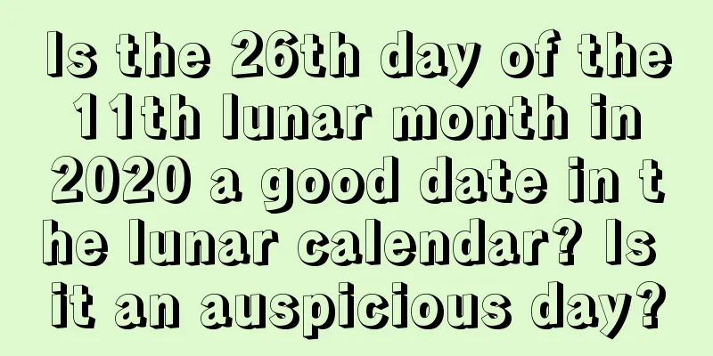 Is the 26th day of the 11th lunar month in 2020 a good date in the lunar calendar? Is it an auspicious day?