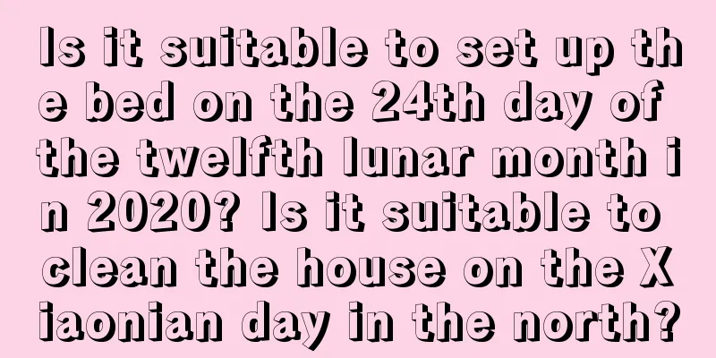 Is it suitable to set up the bed on the 24th day of the twelfth lunar month in 2020? Is it suitable to clean the house on the Xiaonian day in the north?