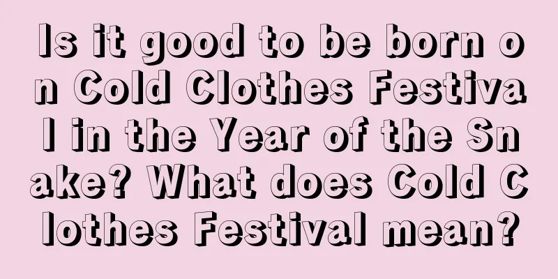 Is it good to be born on Cold Clothes Festival in the Year of the Snake? What does Cold Clothes Festival mean?
