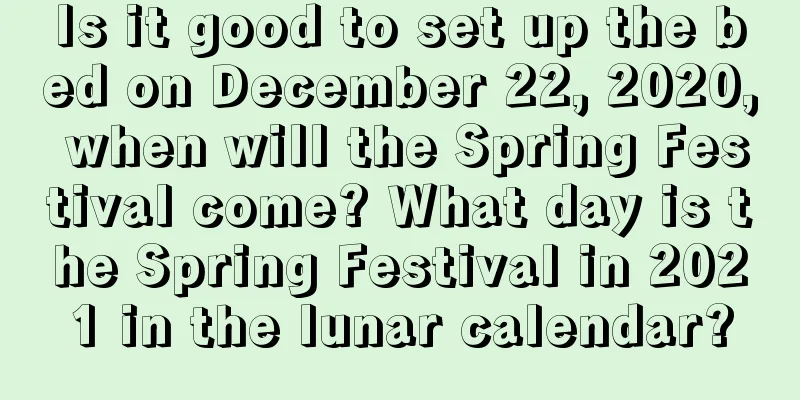 Is it good to set up the bed on December 22, 2020, when will the Spring Festival come? What day is the Spring Festival in 2021 in the lunar calendar?