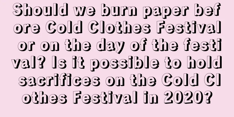 Should we burn paper before Cold Clothes Festival or on the day of the festival? Is it possible to hold sacrifices on the Cold Clothes Festival in 2020?