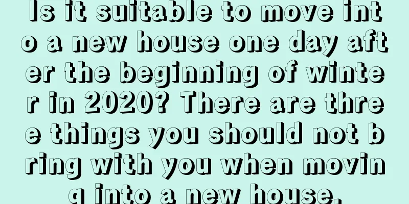 Is it suitable to move into a new house one day after the beginning of winter in 2020? There are three things you should not bring with you when moving into a new house.