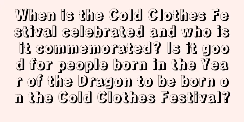 When is the Cold Clothes Festival celebrated and who is it commemorated? Is it good for people born in the Year of the Dragon to be born on the Cold Clothes Festival?