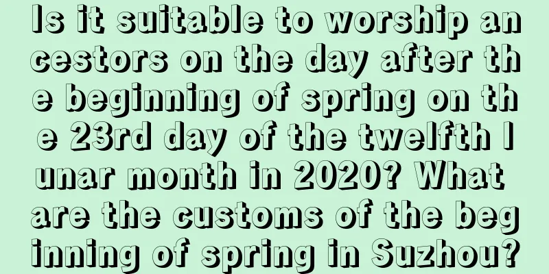 Is it suitable to worship ancestors on the day after the beginning of spring on the 23rd day of the twelfth lunar month in 2020? What are the customs of the beginning of spring in Suzhou?