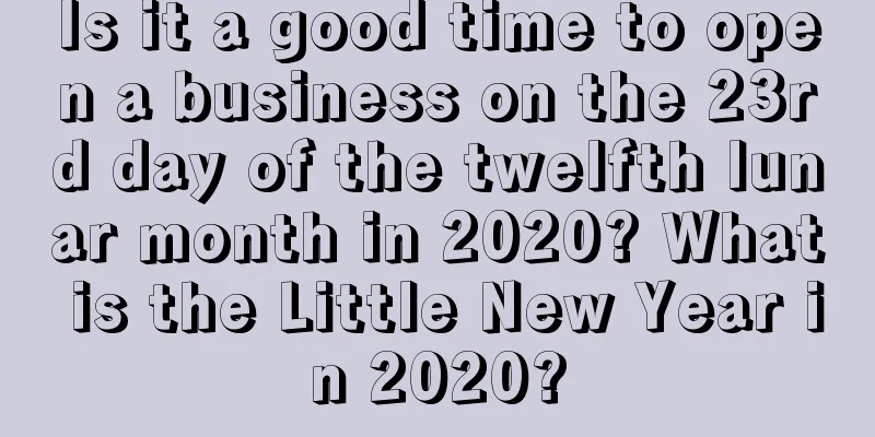 Is it a good time to open a business on the 23rd day of the twelfth lunar month in 2020? What is the Little New Year in 2020?
