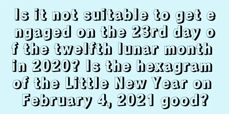 Is it not suitable to get engaged on the 23rd day of the twelfth lunar month in 2020? Is the hexagram of the Little New Year on February 4, 2021 good?