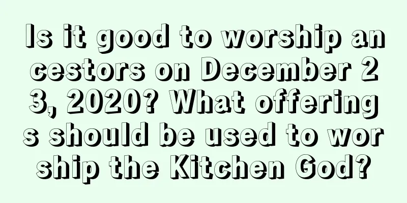Is it good to worship ancestors on December 23, 2020? What offerings should be used to worship the Kitchen God?