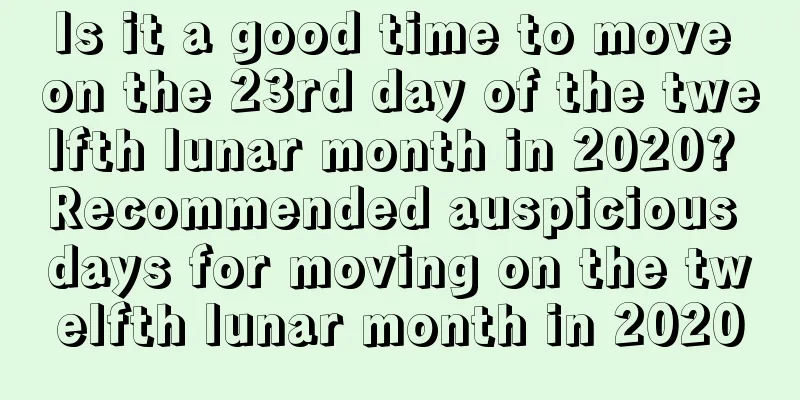 Is it a good time to move on the 23rd day of the twelfth lunar month in 2020? Recommended auspicious days for moving on the twelfth lunar month in 2020