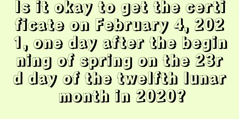 Is it okay to get the certificate on February 4, 2021, one day after the beginning of spring on the 23rd day of the twelfth lunar month in 2020?