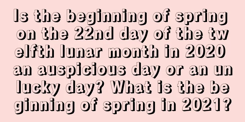 Is the beginning of spring on the 22nd day of the twelfth lunar month in 2020 an auspicious day or an unlucky day? What is the beginning of spring in 2021?