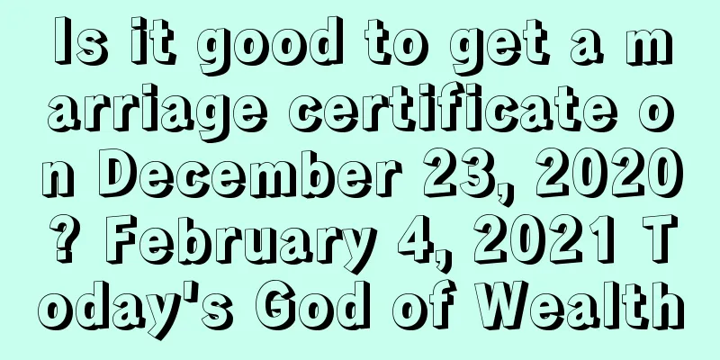 Is it good to get a marriage certificate on December 23, 2020? February 4, 2021 Today's God of Wealth