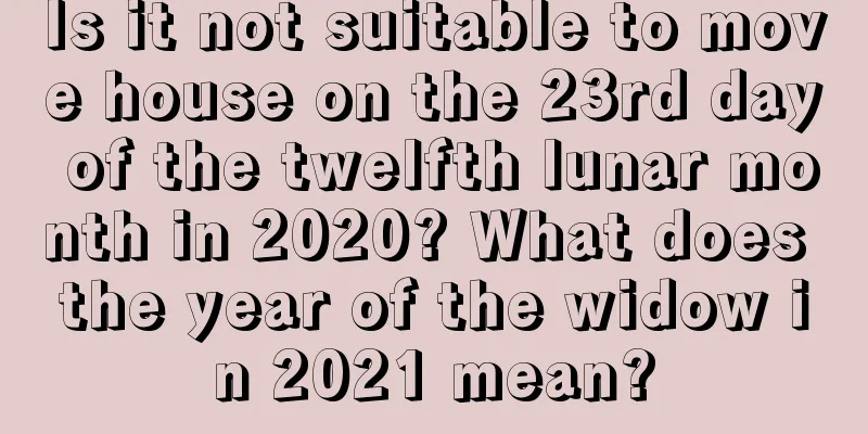 Is it not suitable to move house on the 23rd day of the twelfth lunar month in 2020? What does the year of the widow in 2021 mean?
