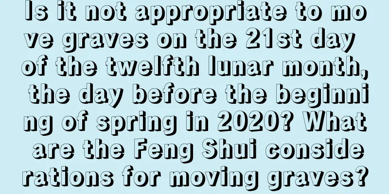 Is it not appropriate to move graves on the 21st day of the twelfth lunar month, the day before the beginning of spring in 2020? What are the Feng Shui considerations for moving graves?