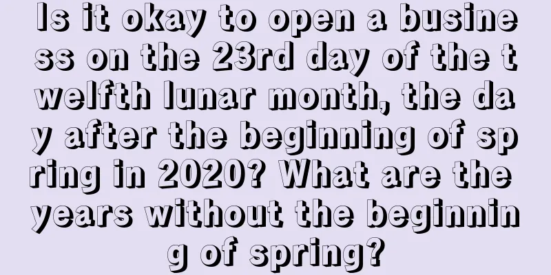 Is it okay to open a business on the 23rd day of the twelfth lunar month, the day after the beginning of spring in 2020? What are the years without the beginning of spring?