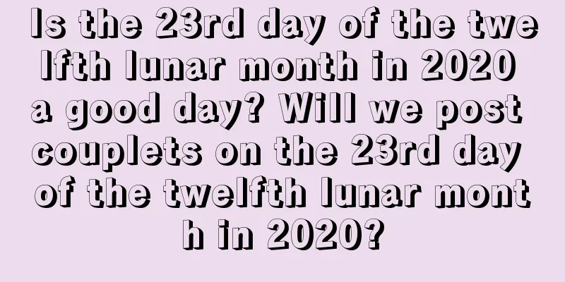 Is the 23rd day of the twelfth lunar month in 2020 a good day? Will we post couplets on the 23rd day of the twelfth lunar month in 2020?
