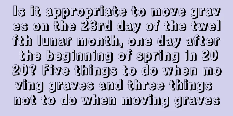 Is it appropriate to move graves on the 23rd day of the twelfth lunar month, one day after the beginning of spring in 2020? Five things to do when moving graves and three things not to do when moving graves