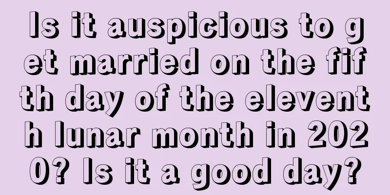 Is it auspicious to get married on the fifth day of the eleventh lunar month in 2020? Is it a good day?