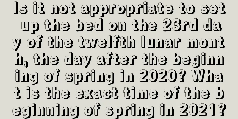 Is it not appropriate to set up the bed on the 23rd day of the twelfth lunar month, the day after the beginning of spring in 2020? What is the exact time of the beginning of spring in 2021?