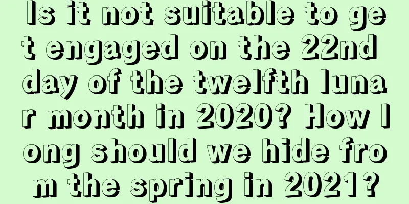 Is it not suitable to get engaged on the 22nd day of the twelfth lunar month in 2020? How long should we hide from the spring in 2021?