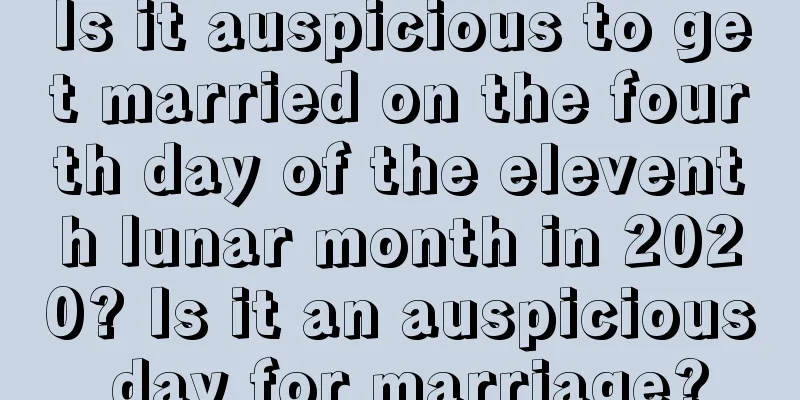 Is it auspicious to get married on the fourth day of the eleventh lunar month in 2020? Is it an auspicious day for marriage?