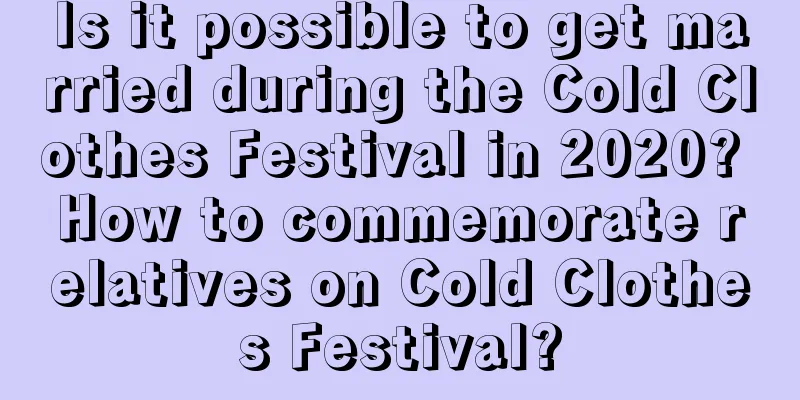 Is it possible to get married during the Cold Clothes Festival in 2020? How to commemorate relatives on Cold Clothes Festival?
