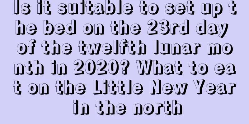 Is it suitable to set up the bed on the 23rd day of the twelfth lunar month in 2020? What to eat on the Little New Year in the north