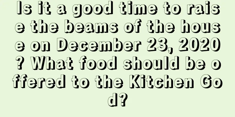 Is it a good time to raise the beams of the house on December 23, 2020? What food should be offered to the Kitchen God?
