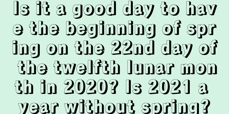 Is it a good day to have the beginning of spring on the 22nd day of the twelfth lunar month in 2020? Is 2021 a year without spring?