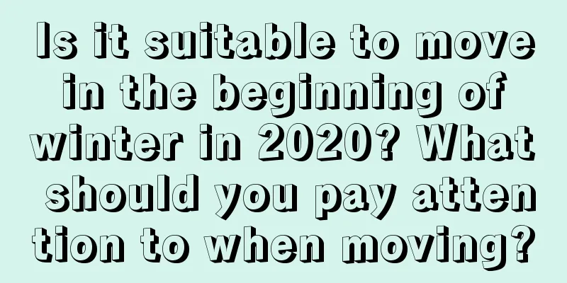 Is it suitable to move in the beginning of winter in 2020? What should you pay attention to when moving?