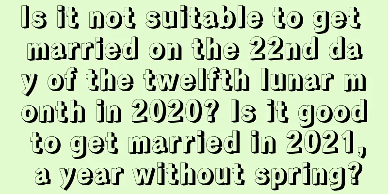 Is it not suitable to get married on the 22nd day of the twelfth lunar month in 2020? Is it good to get married in 2021, a year without spring?